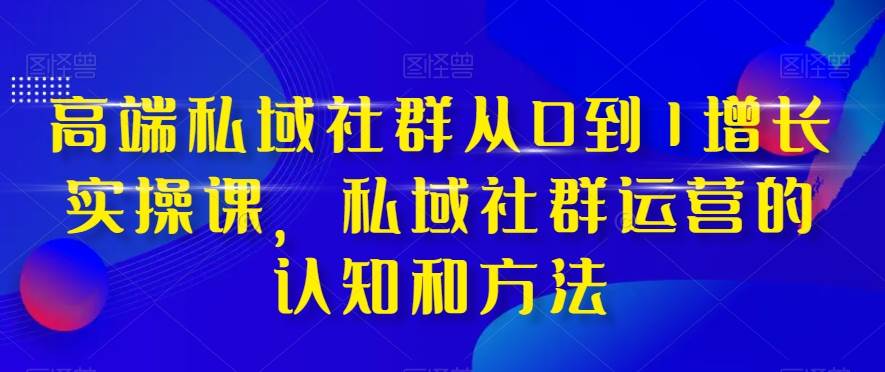 高端 私域社群从0到1增长实战课，私域社群运营的认知和方法（37节课）-领航创业网