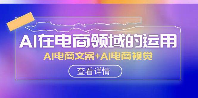 AI-在电商领域的运用线上课，AI电商文案 AI电商视觉（14节课）-领航创业网