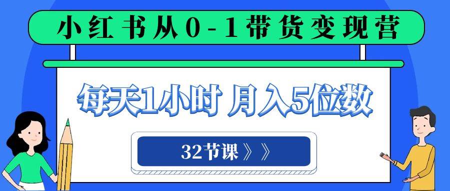 小红书 0-1带货变现营，每天1小时，轻松月入5位数（32节课）-领航创业网