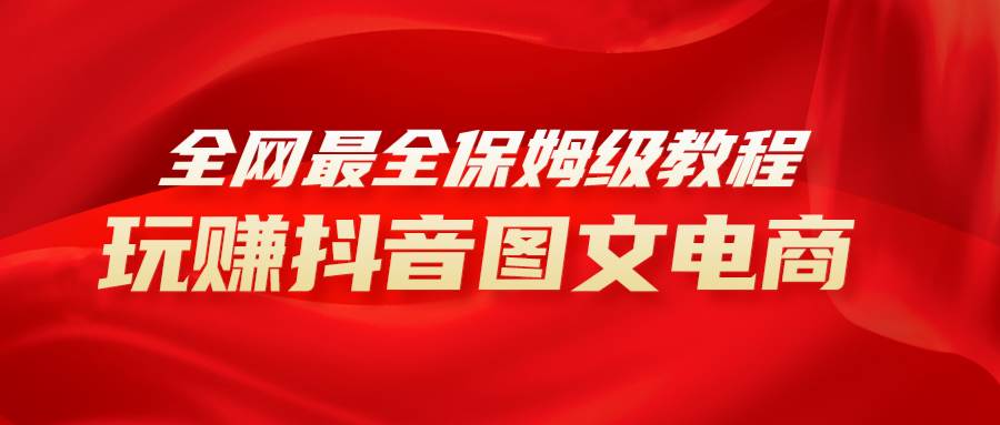 全网最全教程，手把手教你玩赚抖音图文电商，小白闭眼月入10000-领航创业网