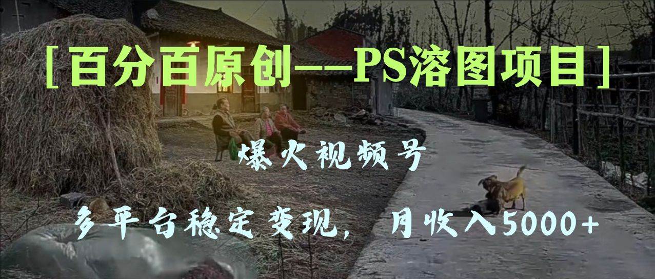 百分百原创，多平台稳定变现5000 ，爆火视频号的PS溶图项目，手把手教你上手！-领航创业网