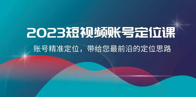 2023短视频账号-定位课，账号精准定位，带给您最前沿的定位思路（21节课）-领航创业网