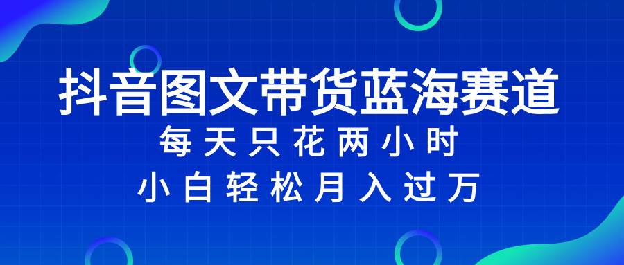 抖音图文带货蓝海赛道，每天只花2小时，小白轻松过万-领航创业网