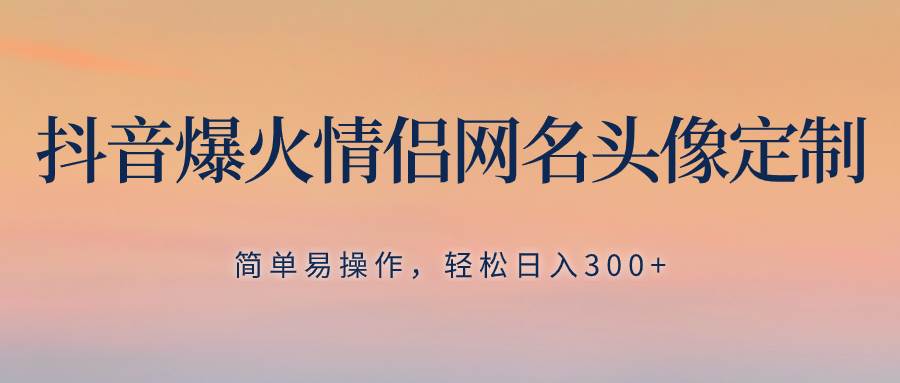 抖音爆火情侣网名头像定制，简单易操作，轻松日入300 ，无需养号-领航创业网