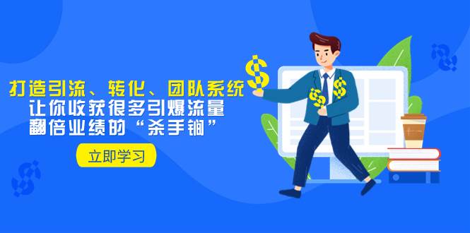教你打造引流、转化、团队系统，让你收获很多引爆流量、翻倍业绩的“杀手锏”-领航创业网