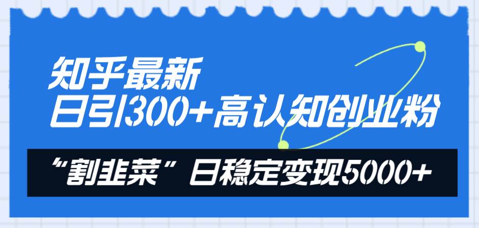 知乎最新日引300 高认知创业粉，“割韭菜”日稳定变现5000-领航创业网