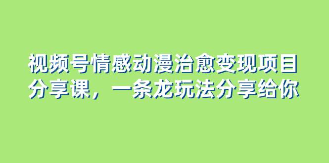 视频号情感动漫治愈变现项目分享课，一条龙玩法分享给你（教程 素材）-领航创业网
