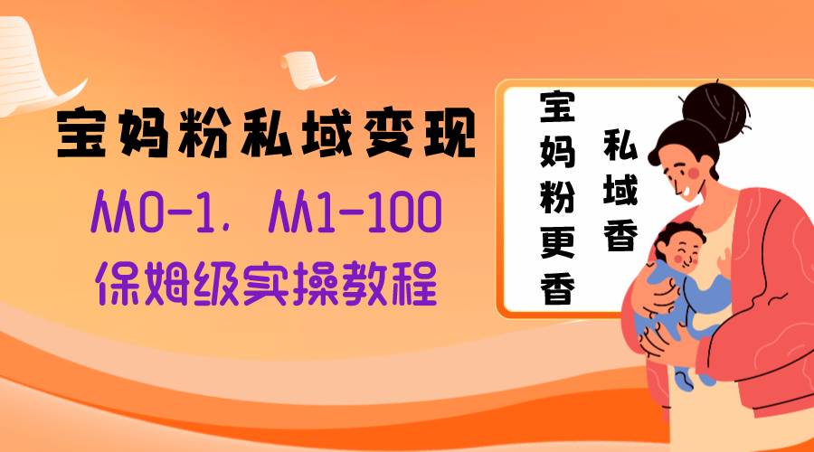 宝妈粉私域变现从0-1，从1-100，保姆级实操教程，长久稳定的变现之法-领航创业网