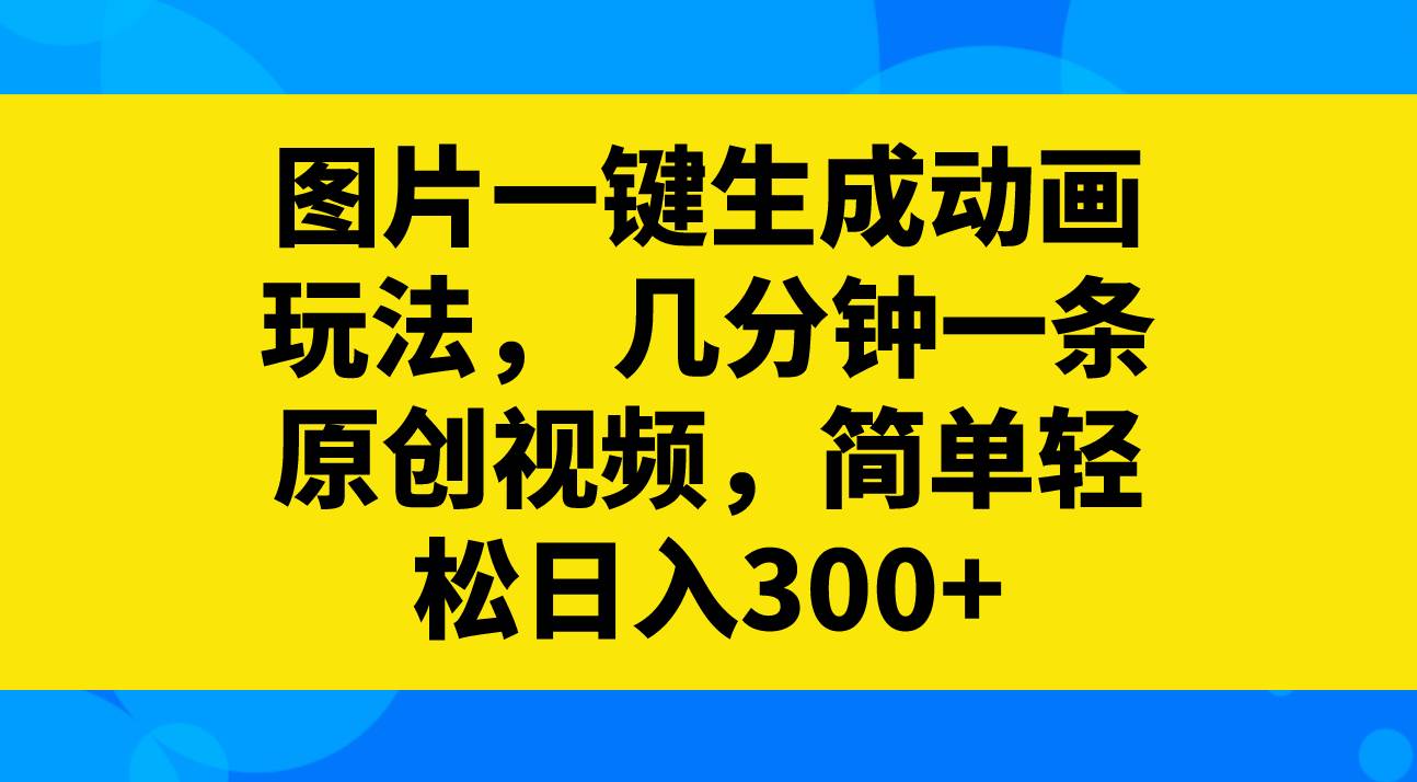图片一键生成动画玩法，几分钟一条原创视频，简单轻松日入300-领航创业网