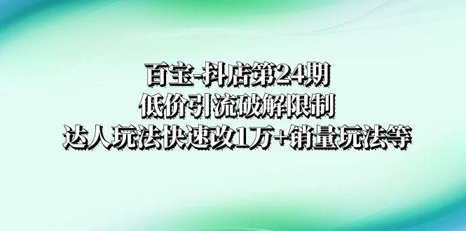 百宝-抖店第24期：低价引流破解限制，达人玩法快速改1万 销量玩法等-领航创业网