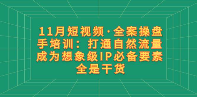 11月短视频·全案操盘手培训：打通自然流量 成为想象级IP必备要素 全是干货-领航创业网
