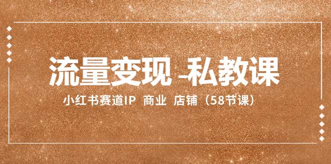 流量变现-私教课：小红书赛道IP  商业  店铺（58节课）-领航创业网
