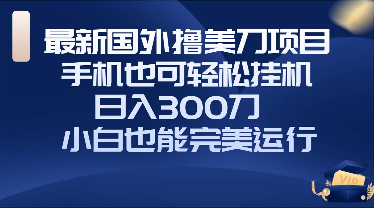 国外撸美刀项目，手机也可操作，轻松挂机操作，日入300刀 小白也能完美运行-领航创业网