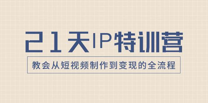 21天IP特训营，教会从短视频制作到变现的全流程-领航创业网