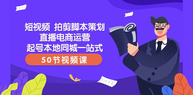 短视频 拍剪脚本策划直播电商运营起号本地同城一站式（50节视频课）-领航创业网