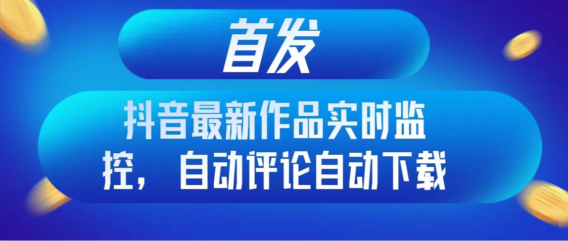 首发抖音最新作品实时监控，自动评论自动下载-领航创业网