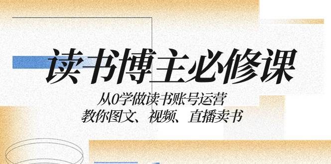 读书 博主 必修课：从0学做读书账号运营：教你图文、视频、直播卖书-领航创业网