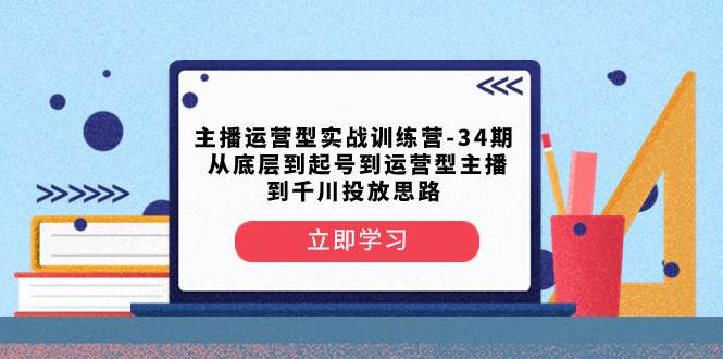 主播运营型实战训练营-第34期  从底层到起号到运营型主播到千川投放思路-领航创业网