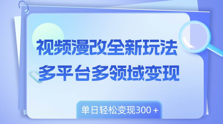视频漫改全新玩法，多平台多领域变现，小白轻松上手，单日变现300＋-领航创业网