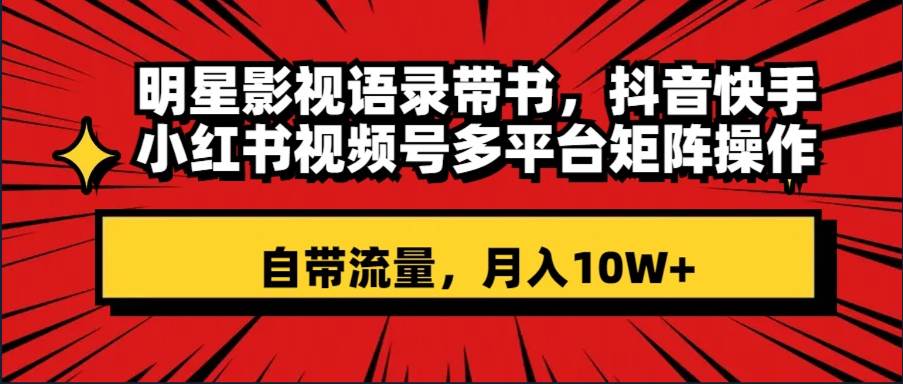 明星影视语录带书 抖音快手小红书视频号多平台矩阵操作，自带流量 月入10W-领航创业网