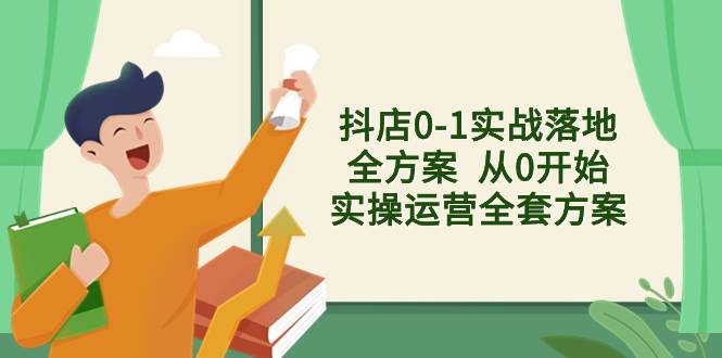 抖店0-1实战落地全方案  从0开始实操运营全套方案，解决售前、售中、售…-领航创业网