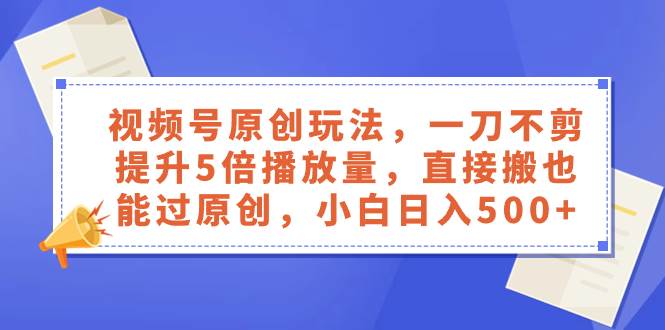 视频号原创玩法，一刀不剪提升5倍播放量，直接搬也能过原创，小白日入500-领航创业网