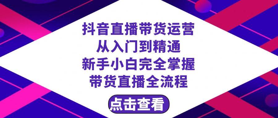 抖音直播带货 运营从入门到精通，新手完全掌握带货直播全流程（23节）-领航创业网
