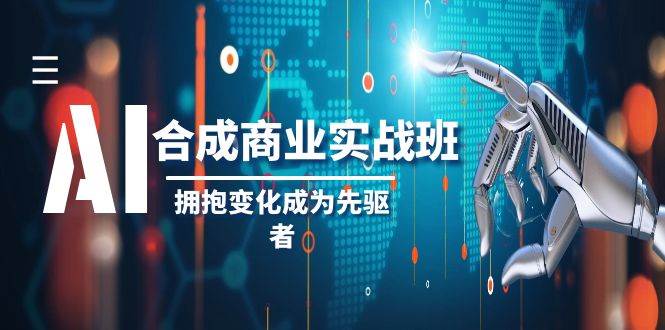 AI-合成商业实操班，拥抱变化成为先驱者（19节课）-领航创业网