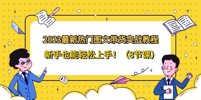 2023最新热门-图文带货实战教程，新手也能轻松上手！（8节课）-领航创业网