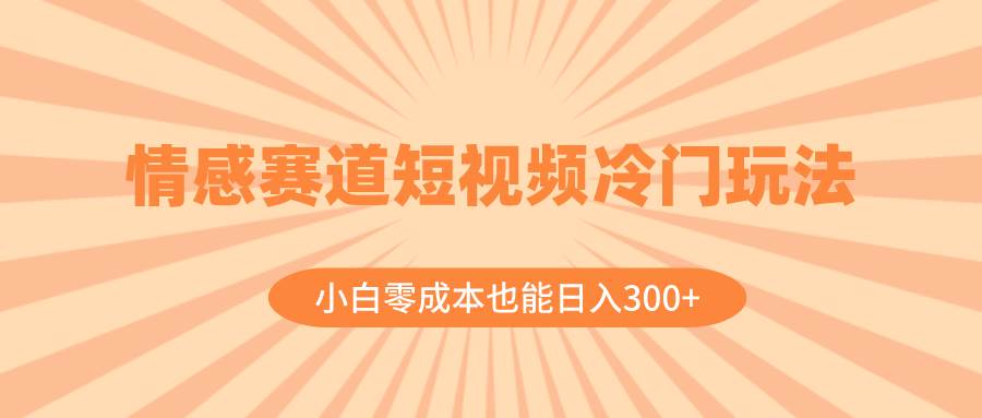 情感赛道短视频冷门玩法，小白零成本也能日入300 （教程 素材）-领航创业网