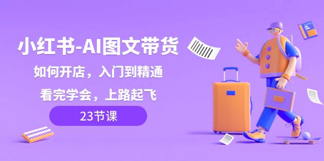 小红书-AI图文带货，如何开店，入门到精通，看完学会，上路起飞！-领航创业网