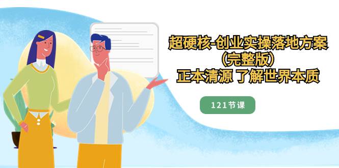 超硬核-创业实操落地方案（完整版），正本清源 了解世界本质（121节课）-领航创业网