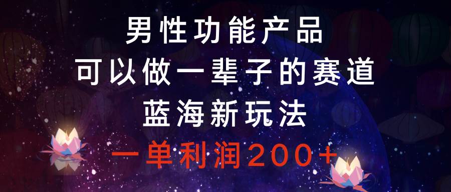 男性功能产品，可以做一辈子的赛道，蓝海新玩法，一单利润200-领航创业网