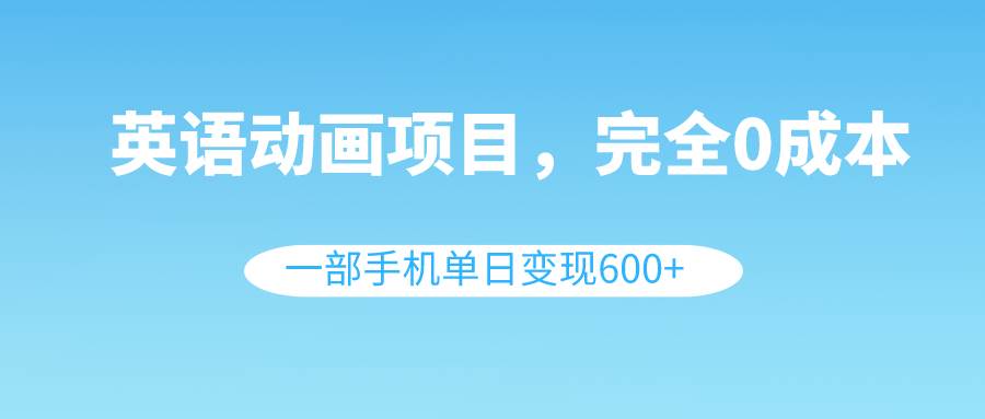 英语动画项目，0成本，一部手机单日变现600 （教程 素材）-领航创业网