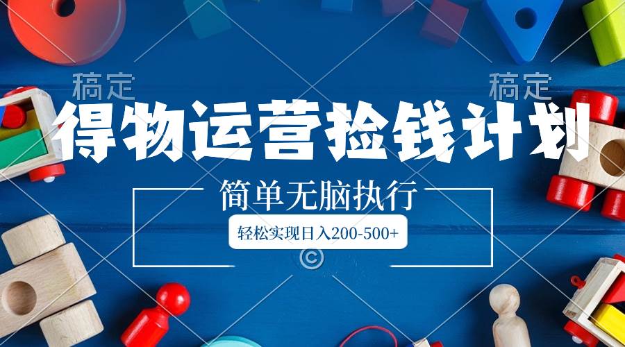 得物运营捡钱计划，简单无脑执行，轻松实现日入200-500-领航创业网
