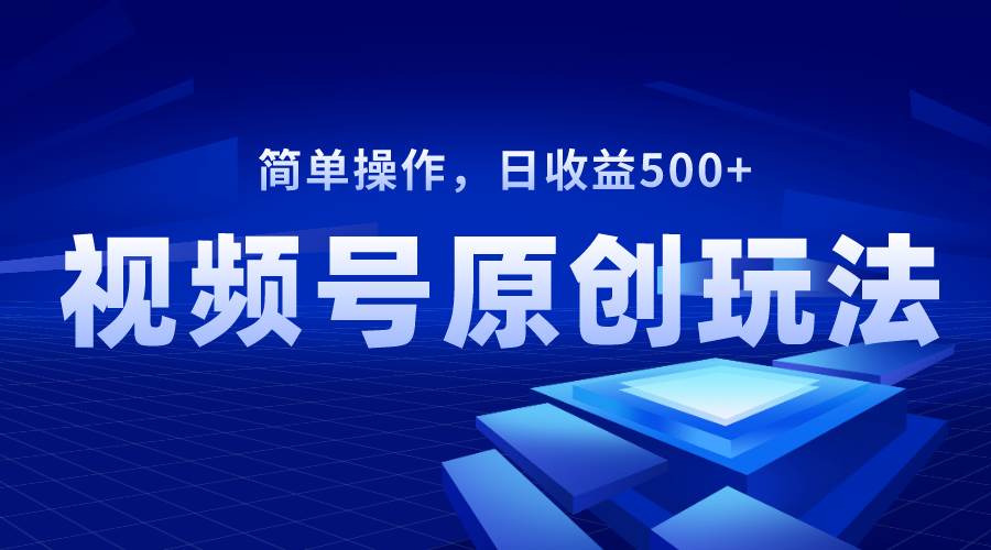 视频号原创视频玩法，日收益500-领航创业网