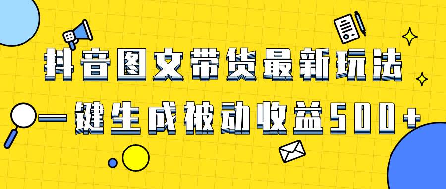 爆火抖音图文带货项目，最新玩法一键生成，单日轻松被动收益500-领航创业网