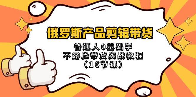 俄罗斯 产品剪辑带货，普通人0基础学不露脸带货实战教程（16节课）-领航创业网