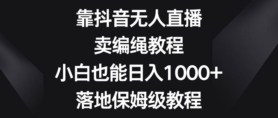 靠抖音无人直播，卖编绳教程，小白也能日入1000 ，落地保姆级教程-领航创业网