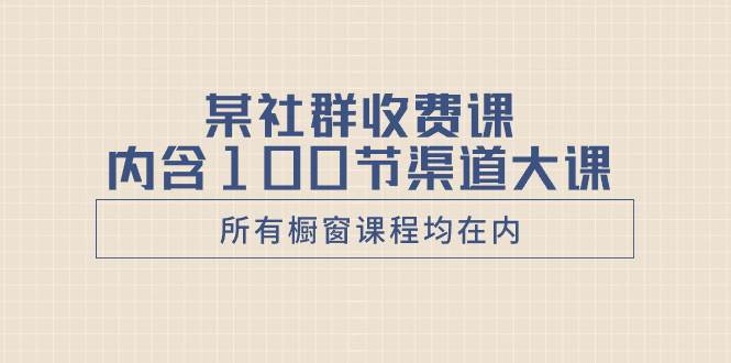 某社群收费课内含100节渠道大课（所有橱窗课程均在内）-领航创业网