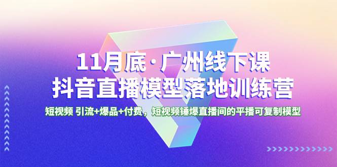 11月底·广州线下课抖音直播模型落地特训营，短视频 引流 爆品 付费，短视频锤爆直播间的平播可复制模型-领航创业网