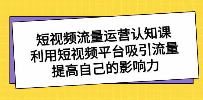 短视频流量-运营认知课，利用短视频平台吸引流量，提高自己的影响力-领航创业网