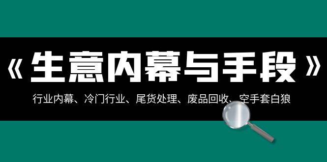 生意内幕·与手段：行业内幕、冷门行业、尾货处理、废品回收、空手套白狼（全集）-领航创业网
