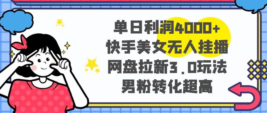 单日利润4000+快手美女无人挂播，网盘拉新3.0玩法，男粉转化超高-领航创业网