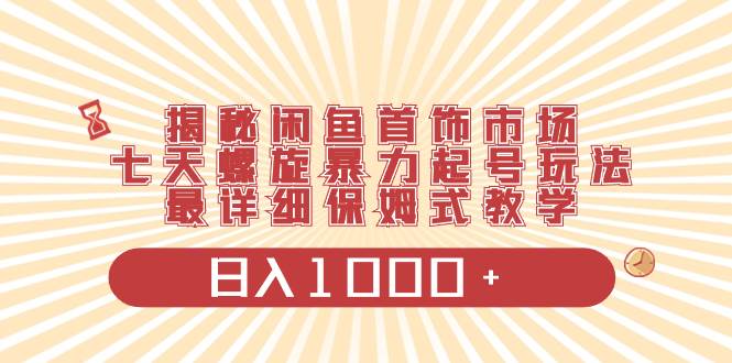 揭秘闲鱼首饰市场，七天螺旋暴力起号玩法，最详细保姆式教学，日入1000+-领航创业网