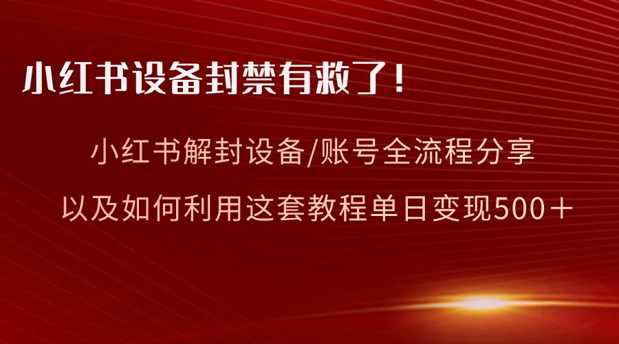 小红书设备及账号解封全流程分享，亲测有效，以及如何利用教程变现-领航创业网