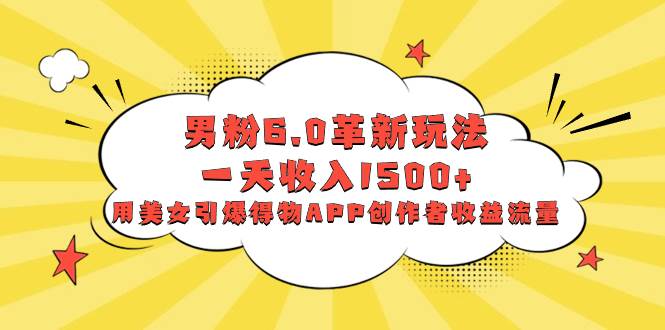 男粉6.0革新玩法，一天收入1500+，用美女引爆得物APP创作者收益流量-领航创业网