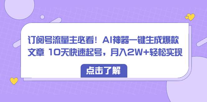 订阅号流量主必看！AI神器一键生成爆款文章 10天快速起号，月入2W+轻松实现-领航创业网
