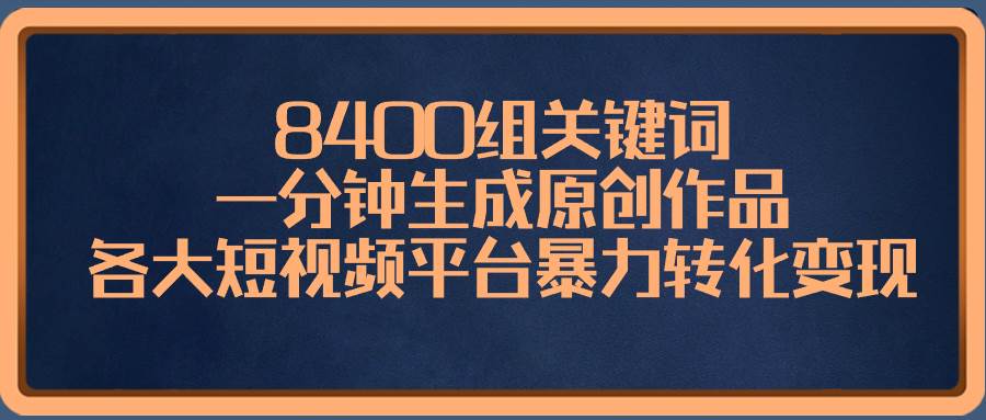 8400组关键词，一分钟生成原创作品，各大短视频平台暴力转化变现-领航创业网