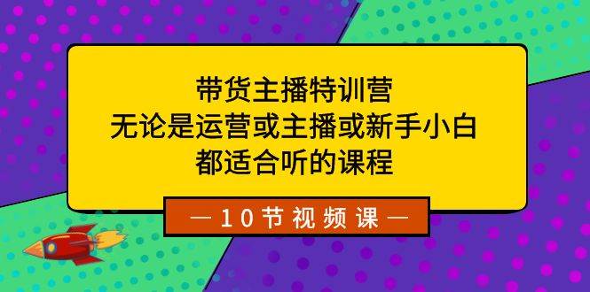 带货主播特训营：无论是运营或主播或新手小白，都适合听的课程-领航创业网